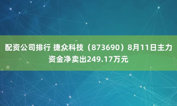 配资公司排行 捷众科技（873690）8月11日主力资金净卖出249.17万元