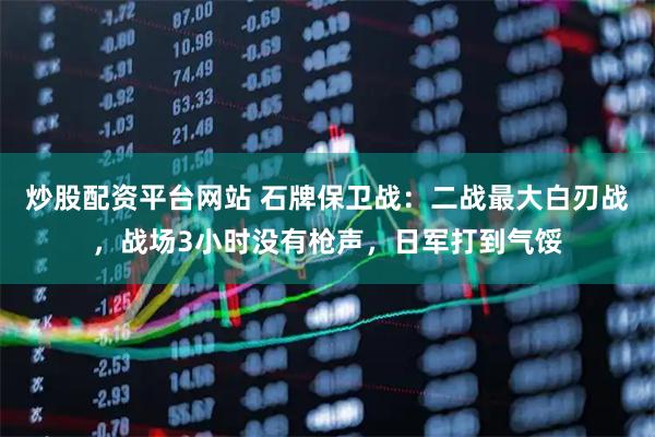 炒股配资平台网站 石牌保卫战：二战最大白刃战，战场3小时没有枪声，日军打到气馁