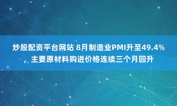 炒股配资平台网站 8月制造业PMI升至49.4%，主要原材料购进价格连续三个月回升