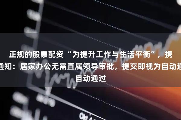 正规的股票配资 “为提升工作与生活平衡”，携程通知：居家办公无需直属领导审批，提交即视为自动通过