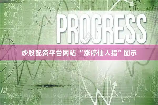 炒股配资平台网站 “涨停仙人指”图示