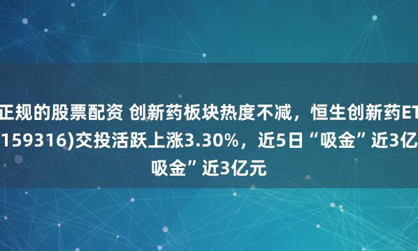 正规的股票配资 创新药板块热度不减，恒生创新药ETF(159316)交投活跃上涨3.30%，近5日“吸金”近3亿元