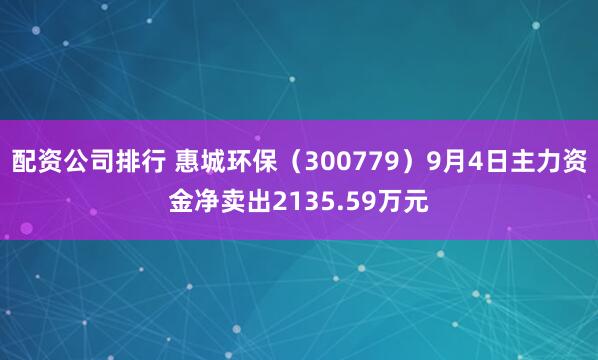 配资公司排行 惠城环保（300779）9月4日主力资金净卖出2135.59万元