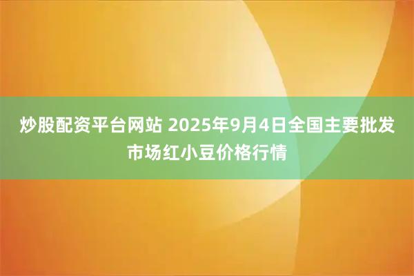 炒股配资平台网站 2025年9月4日全国主要批发市场红小豆价格行情