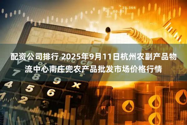 配资公司排行 2025年9月11日杭州农副产品物流中心南庄兜农产品批发市场价格行情