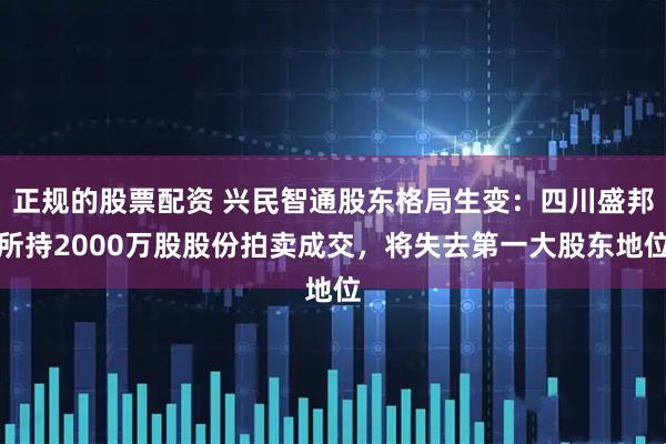 正规的股票配资 兴民智通股东格局生变：四川盛邦所持2000万股股份拍卖成交，将失去第一大股东地位