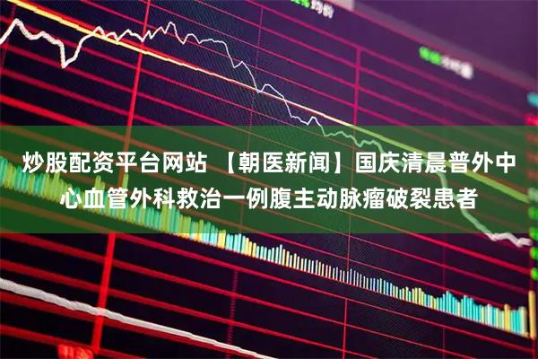 炒股配资平台网站 【朝医新闻】国庆清晨普外中心血管外科救治一例腹主动脉瘤破裂患者