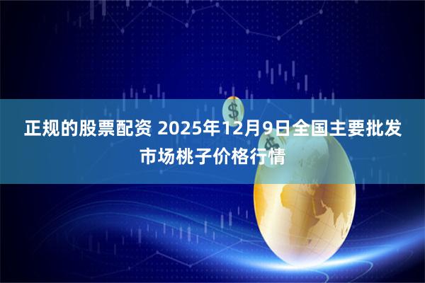 正规的股票配资 2025年12月9日全国主要批发市场桃子价格行情
