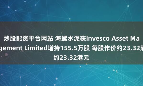 炒股配资平台网站 海螺水泥获Invesco Asset Management Limited增持155.5万股 每股作价约23.32港元