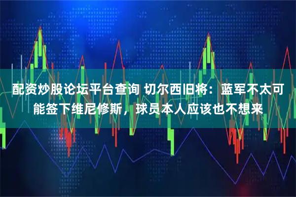 配资炒股论坛平台查询 切尔西旧将：蓝军不太可能签下维尼修斯，球员本人应该也不想来