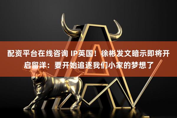 配资平台在线咨询 IP英国！徐彬发文暗示即将开启留洋：要开始追逐我们小家的梦想了