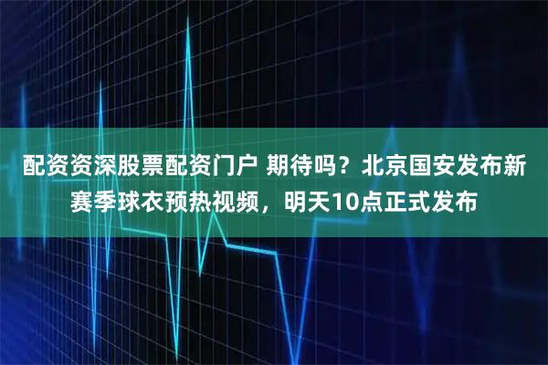 配资资深股票配资门户 期待吗？北京国安发布新赛季球衣预热视频，明天10点正式发布