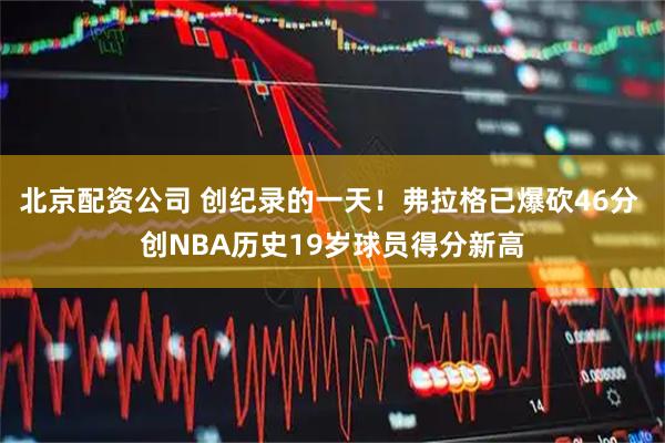 北京配资公司 创纪录的一天！弗拉格已爆砍46分 创NBA历史19岁球员得分新高