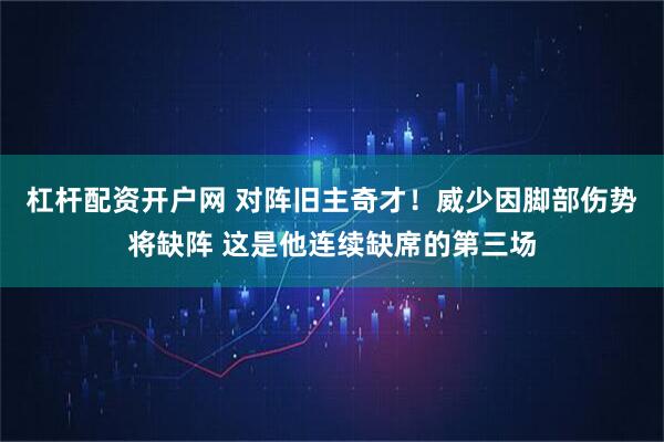 杠杆配资开户网 对阵旧主奇才！威少因脚部伤势将缺阵 这是他连续缺席的第三场