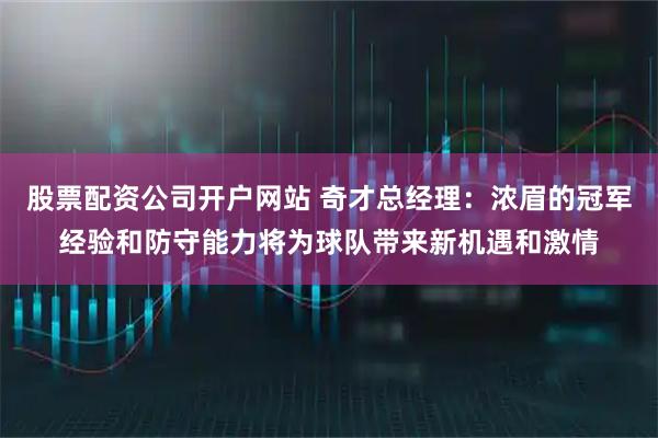 股票配资公司开户网站 奇才总经理：浓眉的冠军经验和防守能力将为球队带来新机遇和激情