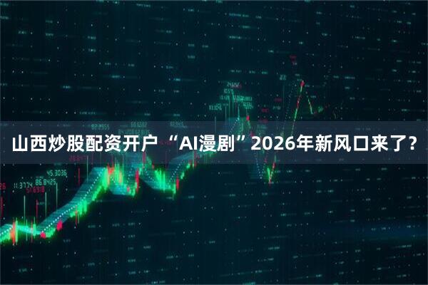 山西炒股配资开户 “AI漫剧”2026年新风口来了？