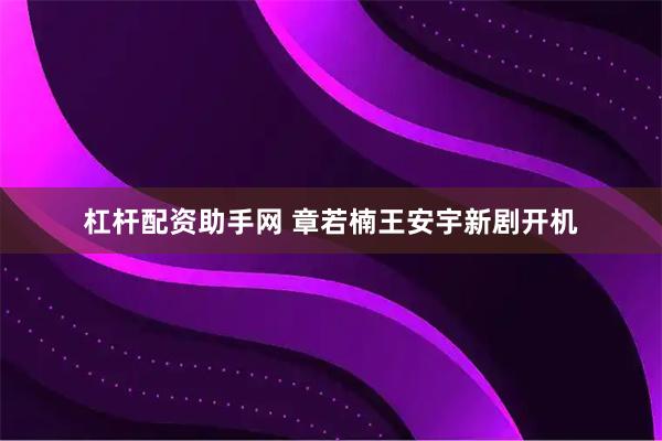 杠杆配资助手网 章若楠王安宇新剧开机
