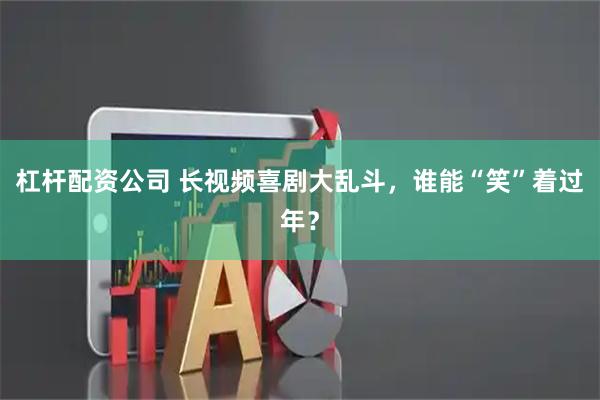 杠杆配资公司 长视频喜剧大乱斗，谁能“笑”着过年？