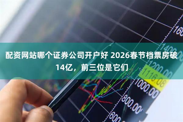 配资网站哪个证券公司开户好 2026春节档票房破14亿，前三位是它们