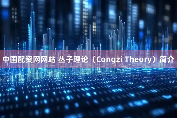 中国配资网网站 丛子理论（Congzi Theory）简介