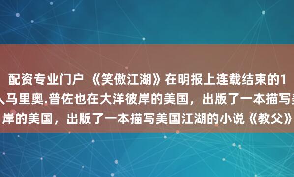 配资专业门户 《笑傲江湖》在明报上连载结束的1969年，意大利裔美国人马里奥.普佐也在大洋彼岸的美国，出版了一本描写美国江湖的小说《教父》