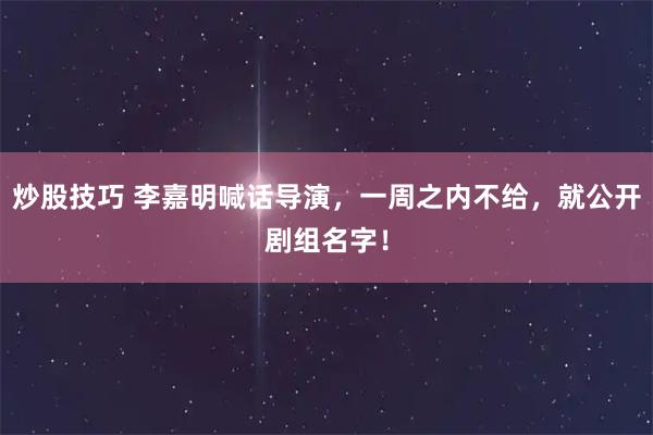 炒股技巧 李嘉明喊话导演，一周之内不给，就公开剧组名字！