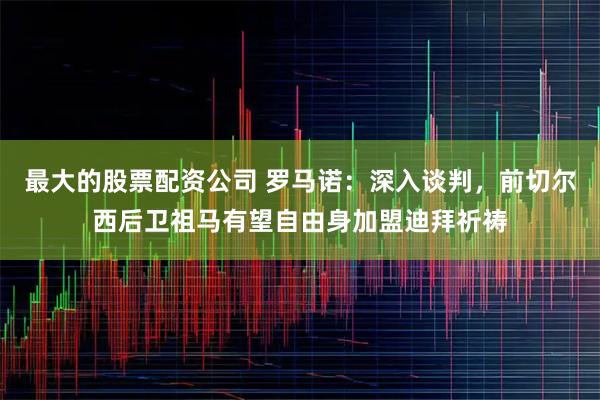 最大的股票配资公司 罗马诺：深入谈判，前切尔西后卫祖马有望自由身加盟迪拜祈祷