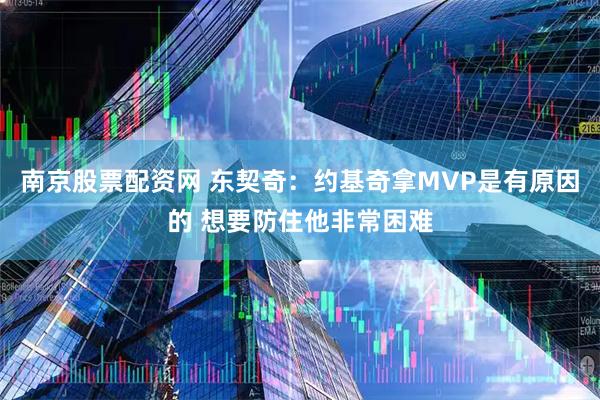 南京股票配资网 东契奇：约基奇拿MVP是有原因的 想要防住他非常困难