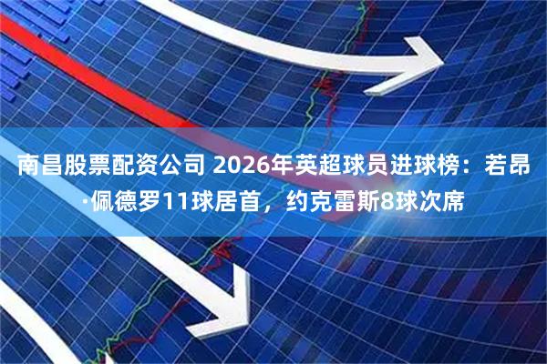 南昌股票配资公司 2026年英超球员进球榜：若昂·佩德罗11球居首，约克雷斯8球次席
