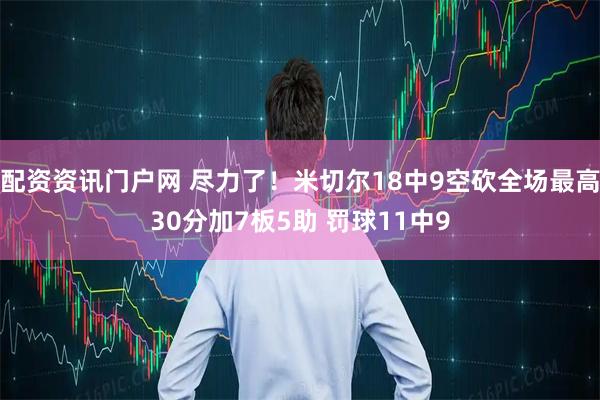 配资资讯门户网 尽力了！米切尔18中9空砍全场最高30分加7板5助 罚球11中9