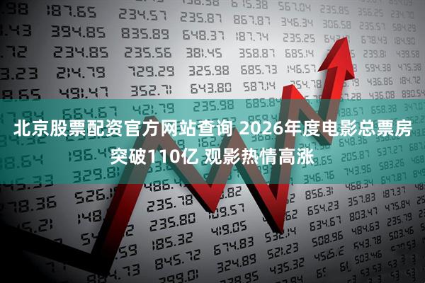 北京股票配资官方网站查询 2026年度电影总票房突破110亿 观影热情高涨