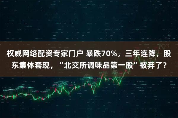 权威网络配资专家门户 暴跌70%，三年连降，股东集体套现，“北交所调味品第一股”被弃了？