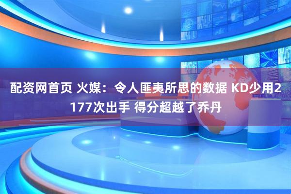 配资网首页 火媒：令人匪夷所思的数据 KD少用2177次出手 得分超越了乔丹