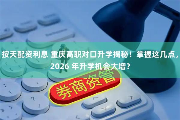 按天配资利息 重庆高职对口升学揭秘！掌握这几点，2026 年升学机会大增？