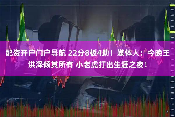 配资开户门户导航 22分8板4助！媒体人：今晚王洪泽倾其所有 小老虎打出生涯之夜！