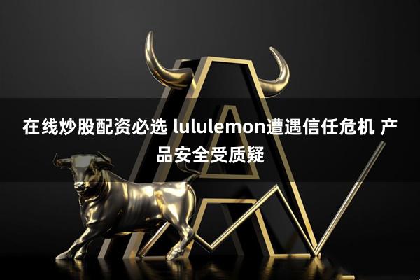 在线炒股配资必选 lululemon遭遇信任危机 产品安全受质疑